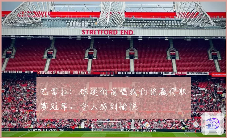 巴雷拉：球迷们高唱我们将赢得联赛冠军，令人感到愉悦