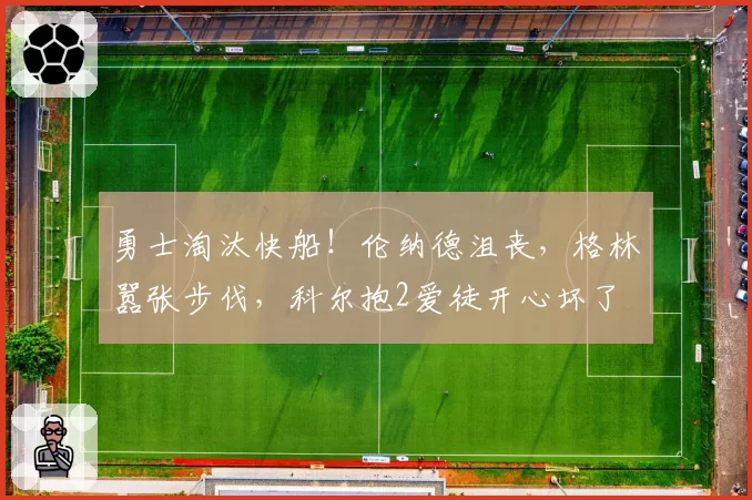 勇士淘汰快船！伦纳德沮丧，格林嚣张步伐，科尔抱2爱徒开心坏了