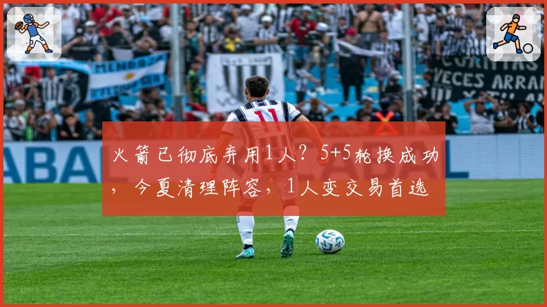 火箭已彻底弃用1人？5+5轮换成功，今夏清理阵容，1人变交易首选