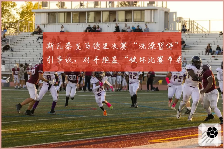 斯瓦泰克马德里决赛“洗澡暂停”引争议,对手炮轰“破坏比赛节奏”