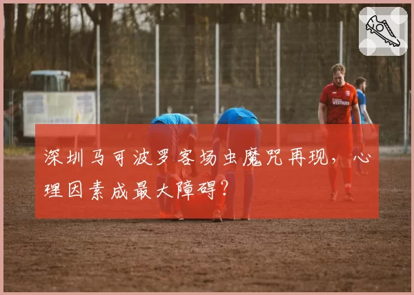 深圳马可波罗客场虫魔咒再现，心理因素成最大障碍？