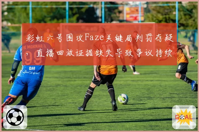 彩虹六号围攻Faze关键局判罚存疑，直播回放证据缺失导致争议持续