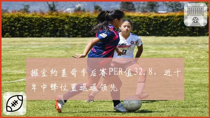 掘金约基奇季后赛PER值32.8，近十年中锋位置遥遥领先