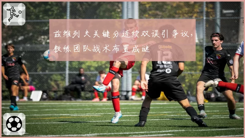 兹维列夫关键分连续双误引争议，教练团队战术布置成谜