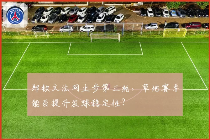 郑钦文法网止步第三轮,草地赛季能否提升发球稳定性?